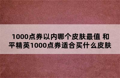 1000点券以内哪个皮肤最值 和平精英1000点券适合买什么皮肤